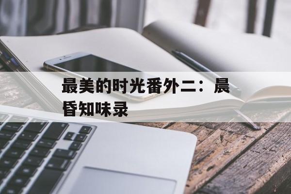 最美的时光番外二：晨昏知味录-第1张图片-