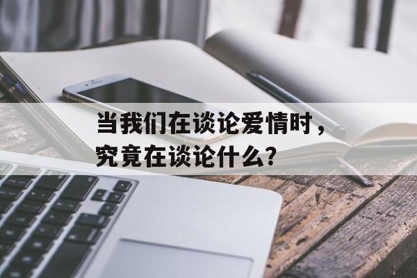 当我们在谈论爱情时，究竟在谈论什么？-第1张图片-