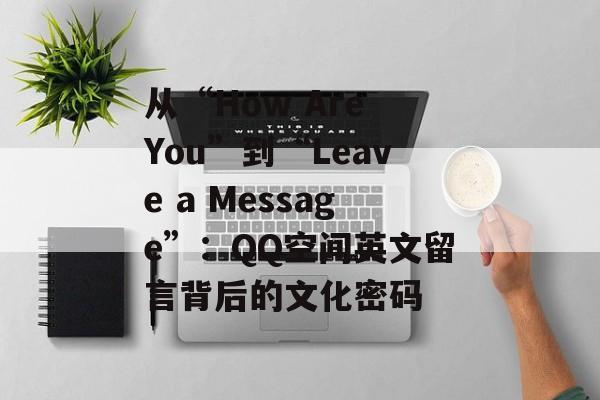 从“How Are You”到“Leave a Message”：QQ空间英文留言背后的文化密码-第1张图片-