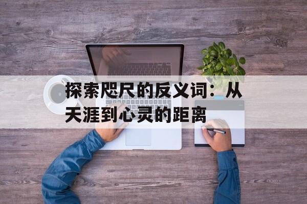 探索咫尺的反义词：从天涯到心灵的距离-第1张图片-