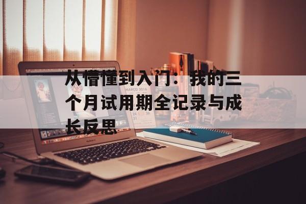 从懵懂到入门:我的三个月试用期全记录与成长反思-第1张图片- 从懵懂到入门:我的三个月试用期全记录与成长反思-第1张图片-