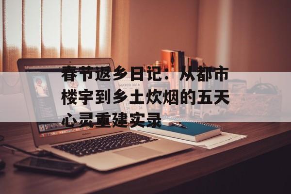 春节返乡日记：从都市楼宇到乡土炊烟的五天心灵重建实录-第1张图片-