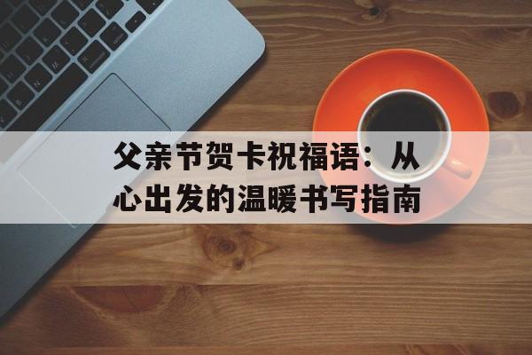 父亲节贺卡祝福语：从心出发的温暖书写指南-第1张图片-