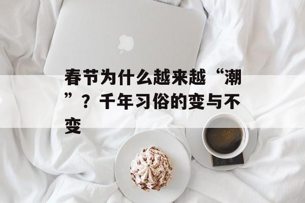 春节为什么越来越“潮”？千年习俗的变与不变-第1张图片-