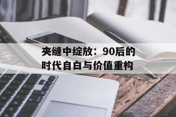 夹缝中绽放:90后的时代自白与价值重构-第1张图片- 夹缝中绽放:90后的时代自白与价值重构-第1张图片-