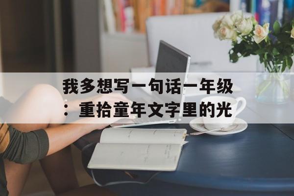 我多想写一句话一年级：重拾童年文字里的光-第1张图片-