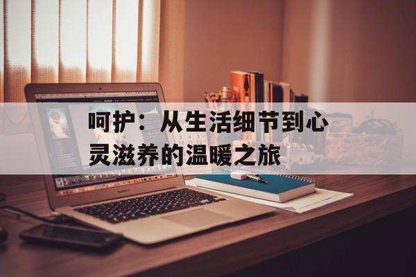 呵护:从生活细节到心灵滋养的温暖之旅-第1张图片- 呵护:从生活细节到心灵滋养的温暖之旅-第1张图片-
