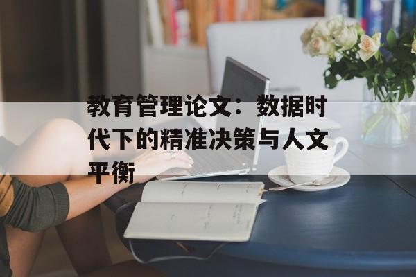教育管理论文：数据时代下的精准决策与人文平衡-第1张图片-
