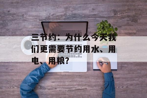 三节约：为什么今天我们更需要节约用水、用电、用粮？-第1张图片-