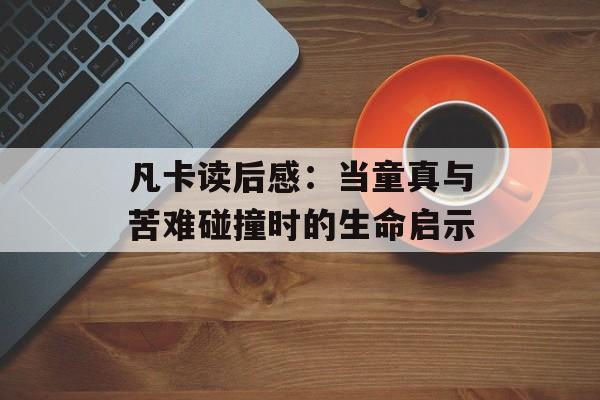 凡卡读后感：当童真与苦难碰撞时的生命启示-第1张图片-