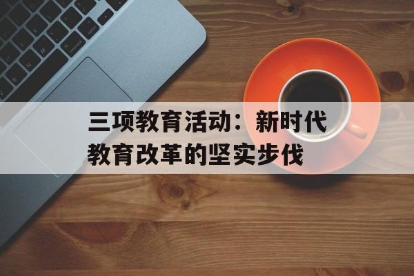 三项教育活动:新时代教育改革的坚实步伐-第1张图片- 三项教育活动:新时代教育改革的坚实步伐-第1张图片-