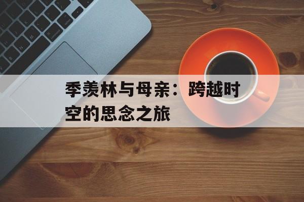 季羡林与母亲：跨越时空的思念之旅-第1张图片-
