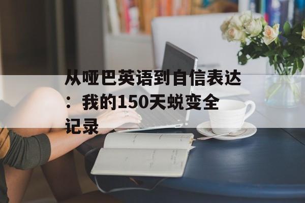从哑巴英语到自信表达:我的150天蜕变全记录-第1张图片- 从哑巴英语到自信表达:我的150天蜕变全记录-第1张图片-