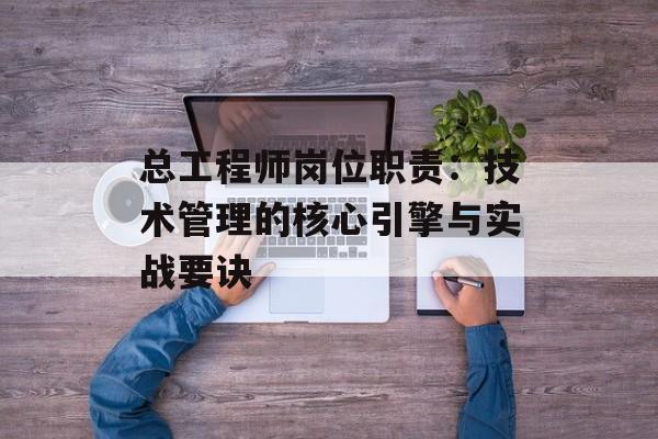 总工程师岗位职责：技术管理的核心引擎与实战要诀-第1张图片-