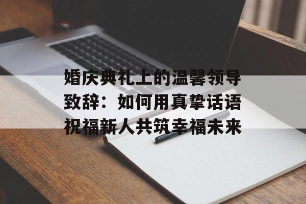 婚庆典礼上的温馨领导致辞：如何用真挚话语祝福新人共筑幸福未来-第1张图片-