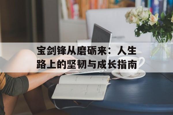 宝剑锋从磨砺来：人生路上的坚韧与成长指南-第1张图片-
