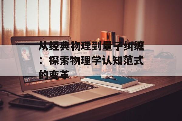 从经典物理到量子纠缠：探索物理学认知范式的变革-第1张图片-