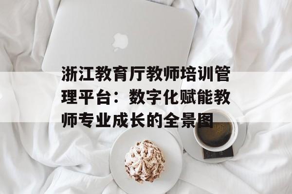 浙江教育厅教师培训管理平台：数字化赋能教师专业成长的全景图-第1张图片-