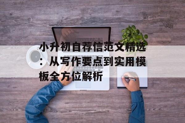 小升初自荐信范文精选：从写作要点到实用模板全方位解析-第1张图片-