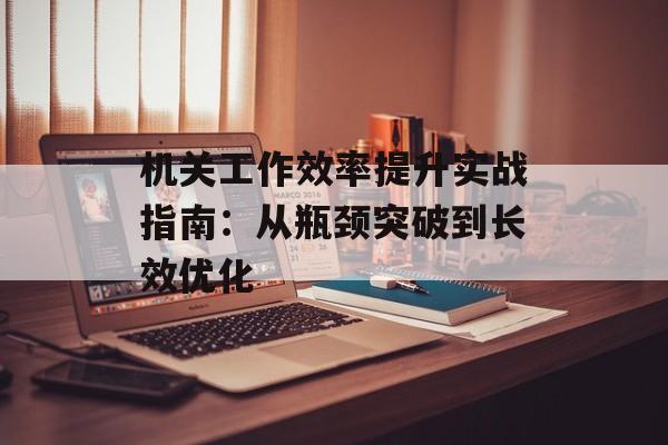 机关工作效率提升实战指南：从瓶颈突破到长效优化-第1张图片-