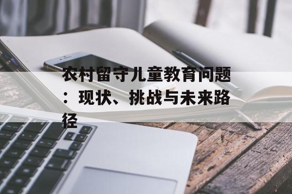 农村留守儿童教育问题：现状、挑战与未来路径-第1张图片-