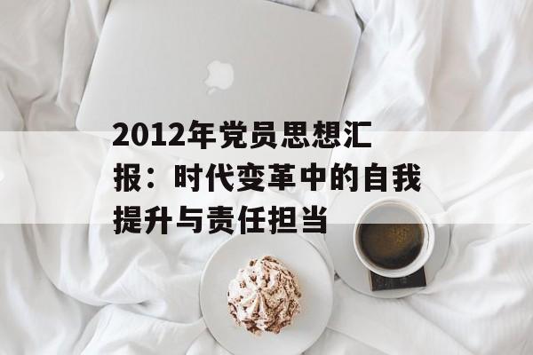 2012年党员思想汇报：时代变革中的自我提升与责任担当-第1张图片-