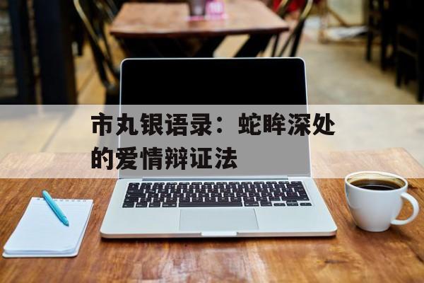 市丸银语录：蛇眸深处的爱情辩证法-第1张图片-