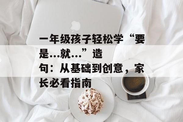 一年级孩子轻松学“要是...就...”造句:从基础到创意,家长必看指南-第1张图片- 一年级孩子轻松学“要是...就...”造句:从基础到创意,家长必看指南-第1张图片-