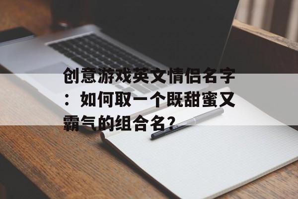 创意游戏英文情侣名字：如何取一个既甜蜜又霸气的组合名？-第1张图片-