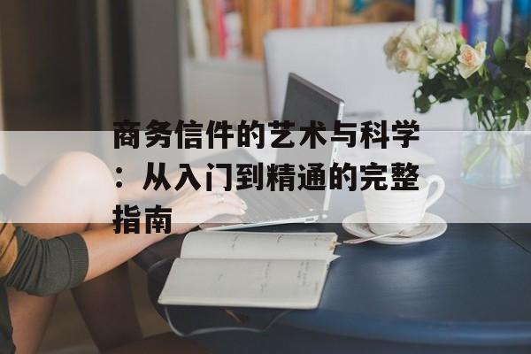 商务信件的艺术与科学：从入门到精通的完整指南-第1张图片-