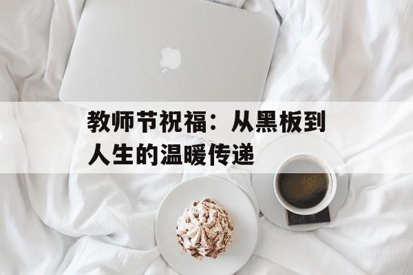 教师节祝福：从黑板到人生的温暖传递-第1张图片-
