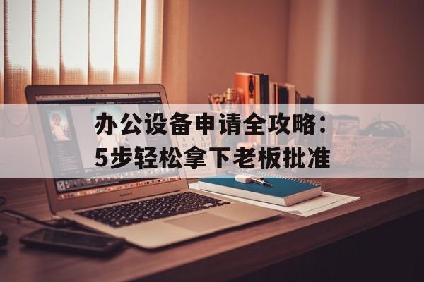 办公设备申请全攻略：5步轻松拿下老板批准-第1张图片-