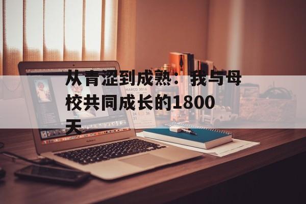 从青涩到成熟：我与母校共同成长的1800天-第1张图片-