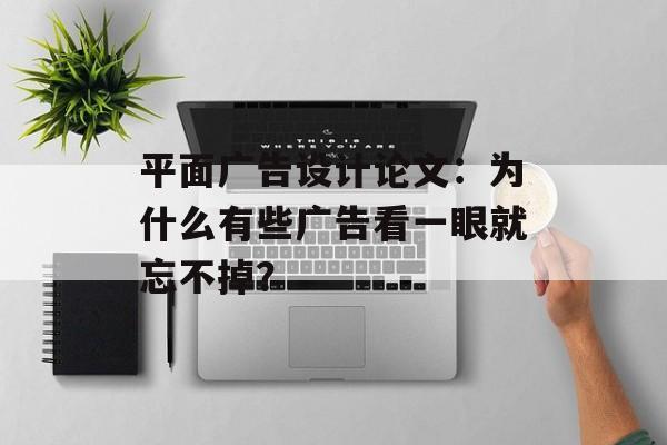 平面广告设计论文：为什么有些广告看一眼就忘不掉？-第1张图片-