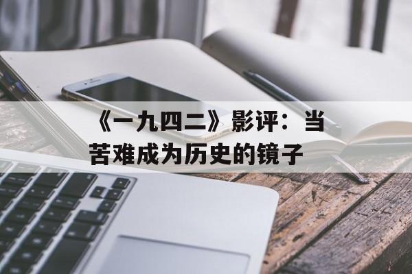 《一九四二》影评：当苦难成为历史的镜子-第1张图片-