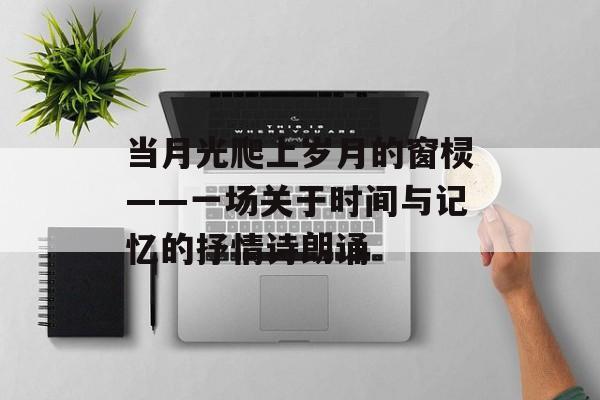 当月光爬上岁月的窗棂——一场关于时间与记忆的抒情诗朗诵-第1张图片-