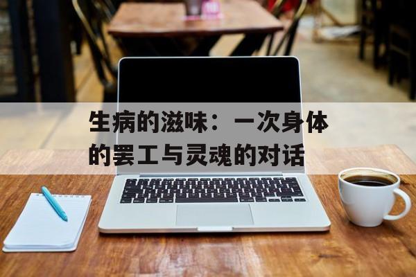生病的滋味：一次身体的罢工与灵魂的对话-第1张图片-
