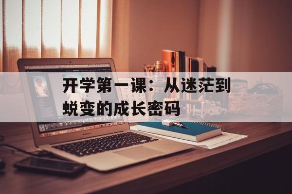 开学第一课：从迷茫到蜕变的成长密码-第1张图片-