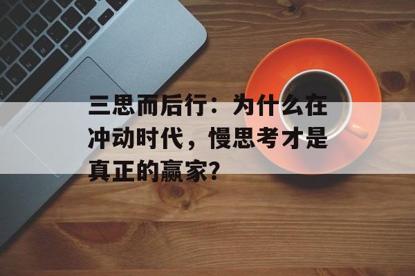 三思而后行：为什么在冲动时代，慢思考才是真正的赢家？-第1张图片-