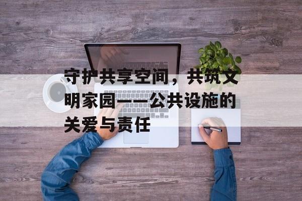 守护共享空间，共筑文明家园——公共设施的关爱与责任-第1张图片-