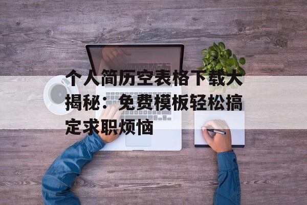 个人简历空表格下载大揭秘:免费模板轻松搞定求职烦恼-第1张图片- 个人简历空表格下载大揭秘:免费模板轻松搞定求职烦恼-第1张图片-