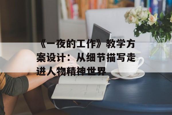 《一夜的工作》教学方案设计:从细节描写走进人物精神世界-第1张图片- 《一夜的工作》教学方案设计:从细节描写走进人物精神世界-第1张图片-