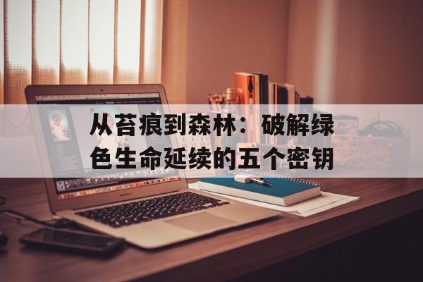 从苔痕到森林：破解绿色生命延续的五个密钥-第1张图片-