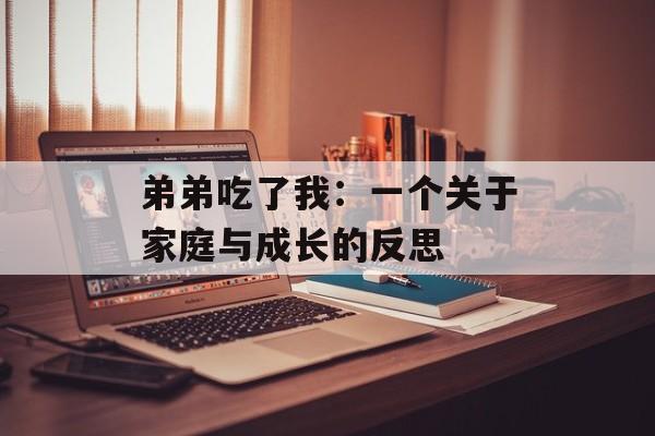弟弟吃了我:一个关于家庭与成长的反思-第1张图片- 弟弟吃了我:一个关于家庭与成长的反思-第1张图片-