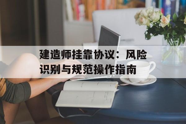 建造师挂靠协议：风险识别与规范操作指南-第1张图片-