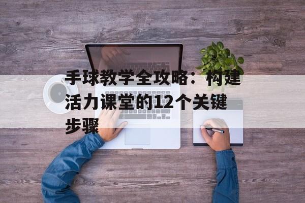 手球教学全攻略：构建活力课堂的12个关键步骤-第1张图片-
