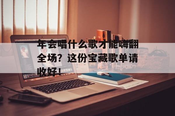 年会唱什么歌才能嗨翻全场？这份宝藏歌单请收好！-第1张图片-