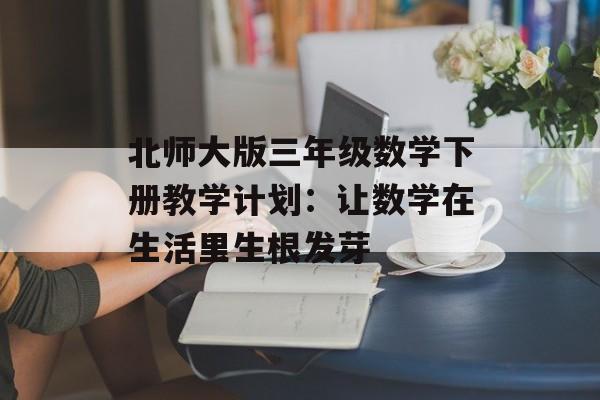 北师大版三年级数学下册教学计划：让数学在生活里生根发芽-第1张图片-