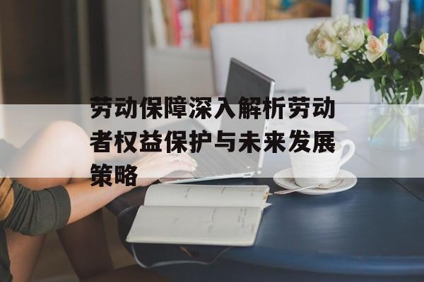 劳动保障深入解析劳动者权益保护与未来发展策略-第1张图片-