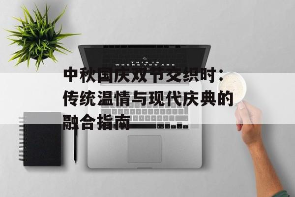 中秋国庆双节交织时：传统温情与现代庆典的融合指南-第1张图片-